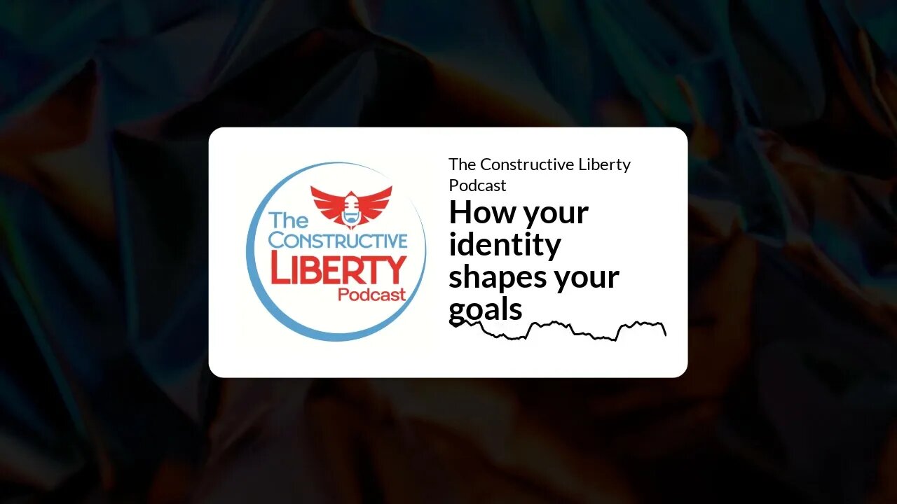 The Constructive Liberty Podcast - How your identity shapes your goals