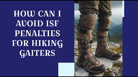 Mastering ISF Compliance: Keep Your Hiking Gaiters Out of Customs Trouble!