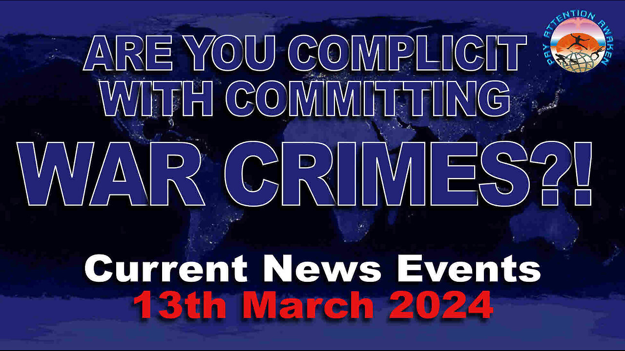 Current News Events - 12th March 2024 - Are YOU Complicit in Committing WAR CRIMES?