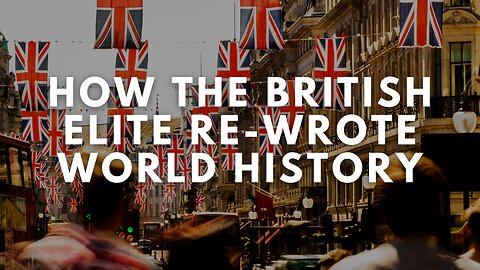 How The British Elite Re-Wrote World History!