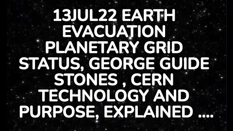 13JUL22 EARTH EVACUATION PLANETARY GRID STATUS, GEORGE GUIDE STONES , CERN TECHNOLOGY AND PURPOSE, E