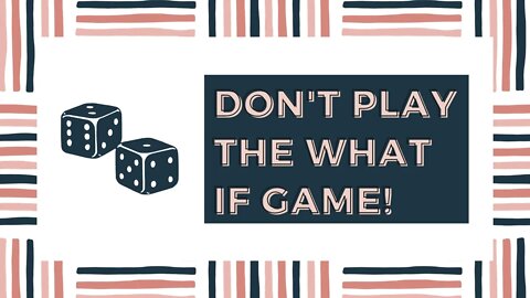 Don't Play The What If Game!