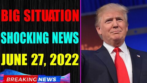 BIG SITUATION SHOCKING NEWS UPDATE OF TODAY'S JUNE 27, 2022 - TRUMP NEWS
