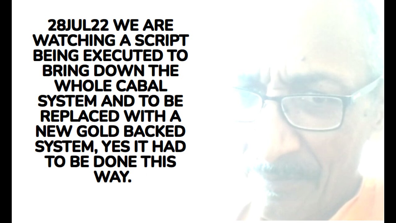 28JUL22 WE ARE WATCHING A SCRIPT BEING EXECUTED TO BRING DOWN THE WHOLE CABAL SYSTEM AND TO BE REPLA