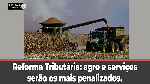 Reforma Tributária: agro e serviços serão os mais penalizados. O que fazer?