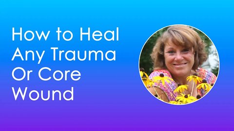 How to Heal Any Trauma Or Core Wound