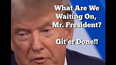 What Are We Waiting For, Mr. President? Git'er Done!!