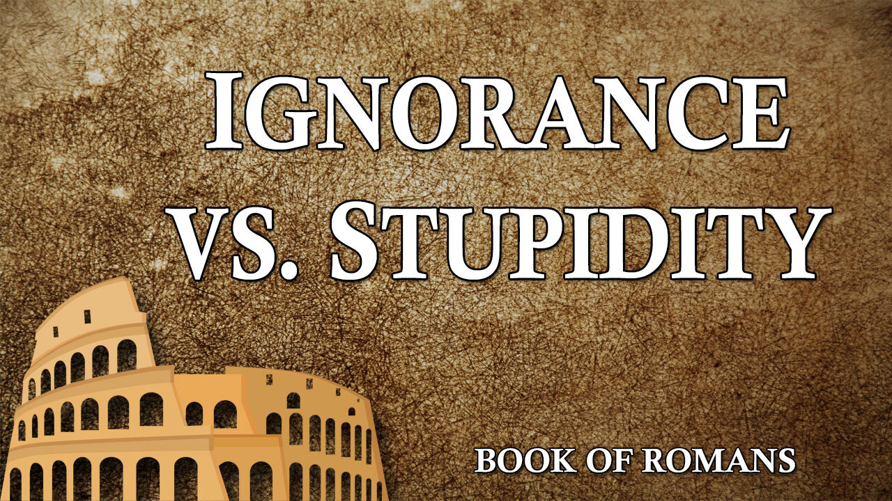 THE LETTER TO THE ROMANS Part 20: Ignorance vs. Stupidity