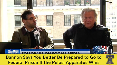 Bannon Says You Better Be Prepared to Go to Federal Prison If the Pelosi Apparatus Wins