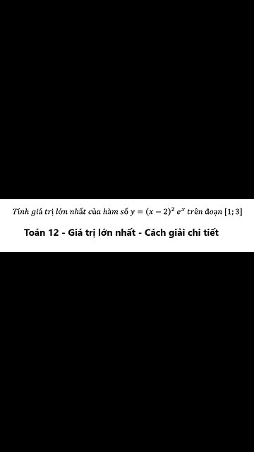 Toán 12: Tính giá trị lớn nhất của hàm số y=(x-2)^2 e^x trên đoạn [1;3]