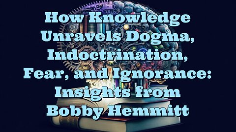 Bobby Hemmitt: How Knowledge Unravels Dogma, Indoctrination, Fear, and Ignorance