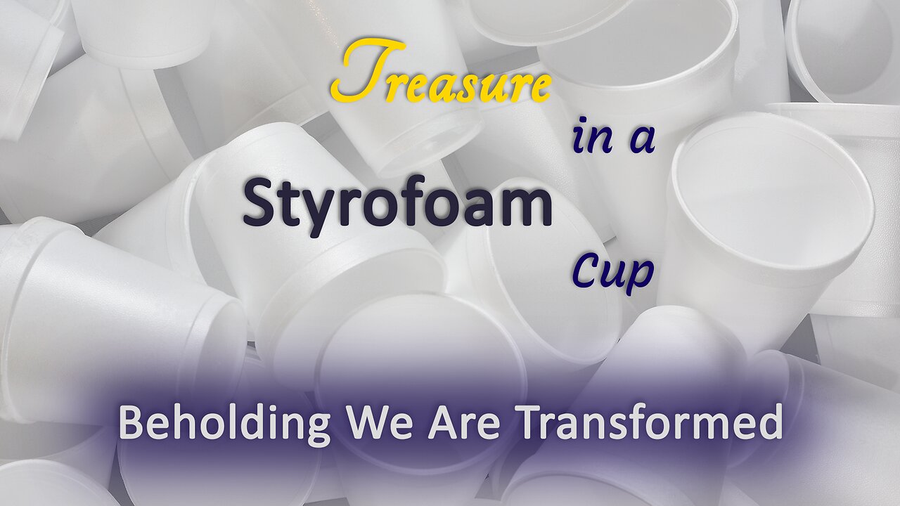 2023-06-11 - Treasure in a Styrofoam Cup - 02 - Beholding We Are Transformed