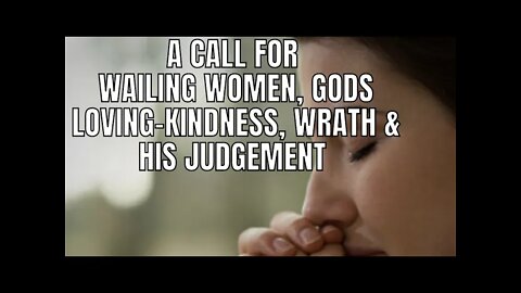 A call for wailing women, God's loving kindness, Wrath & Judgment Link at bottom