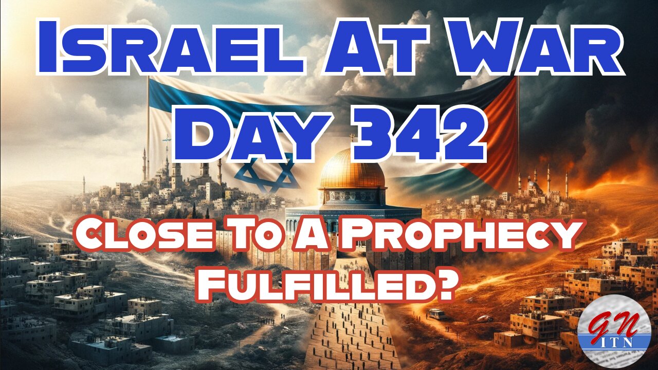 GNITN Special Edition Israel At War Day 342: Close To A Prophecy Fulfilled?