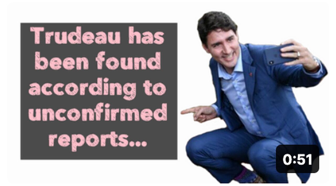 Trudeau has been found according to unconfirmed reports...