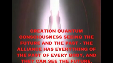 CREATION QUANTUM CONSCIOUSNESS SEEING THE FUTURE AND THE PAST - THE ALLIANCE HAS EVERYTHING OF THE P