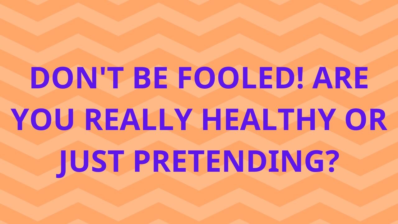 DON'T BE FOOLED! ARE YOU REALLY HEALTHY OR JUST PRETENDING?