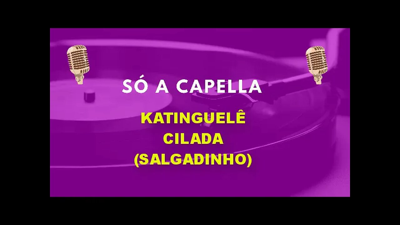Katinguele / Salgadinho/ Cilada /ACapella