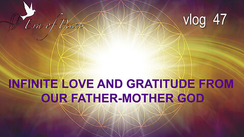 VLOG 47 - INFINITE LOVE AND GRATITUDE FROM OUR FATHER-MOTHER GOD