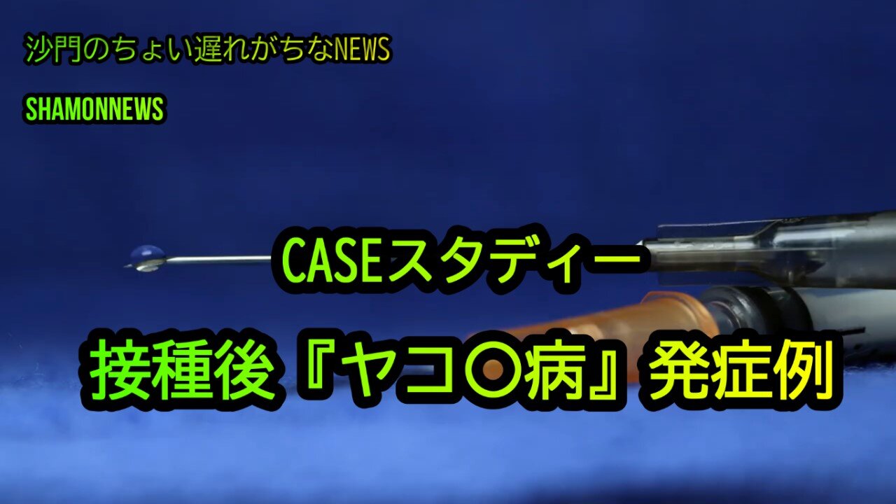 CASEスタディー接種後ヤコ〇病発症例(沙門のちょい遅れがちなNEWS)