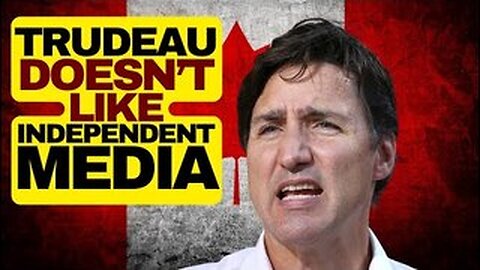 Trudeau Hates Independent Media