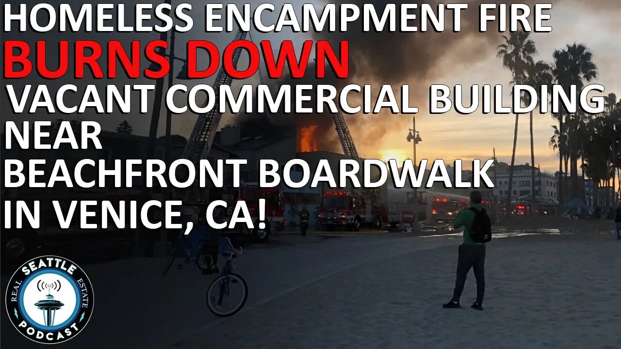 Homeless Encampment Fire Burns Down Commercial Building Near Venice Beach | Seattle RE Podcast