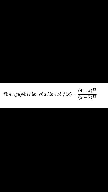 Toán 12: Tìm nguyên hàm của hàm số f(x)=(4-x)^13/(x+7)^15