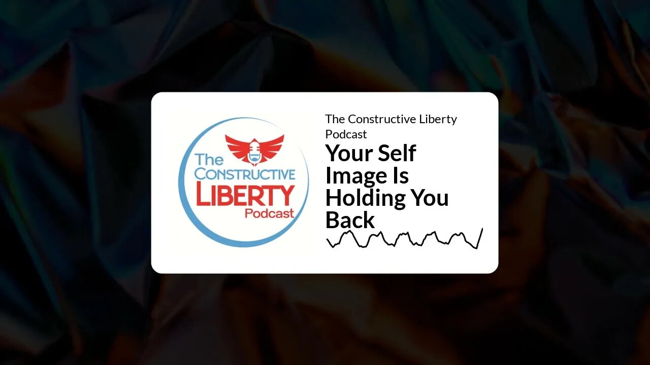 The Constructive Liberty Podcast - Your Self Image Is Holding You Back