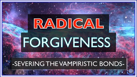 RADICAL FORGIVENESS – SEVERING THE VAMPIRISTIC BONDS