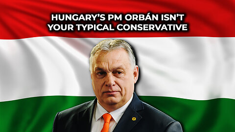 Hungary’s PM Orbán Isn’t Your Typical Conservative