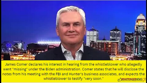 James Comer declares his interest in hearing from the whistleblower who allegedly went "missing"