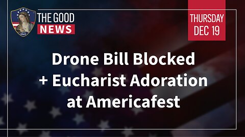 The Good News - Dec 19th 2024: Drone Bill Blocked, Eucharist Adoration at Americafest + More!