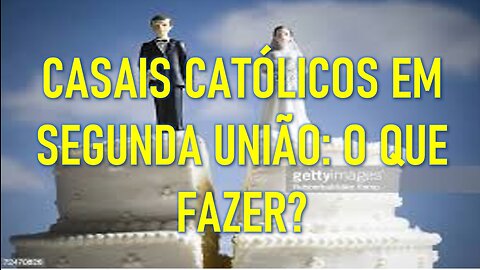 CASAIS CATÓLICOS EM SEGUNDA UNIÃO: O QUE FAZER?