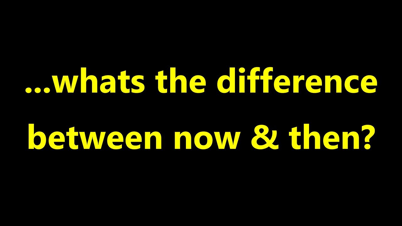 ...whats the difference between now & then?