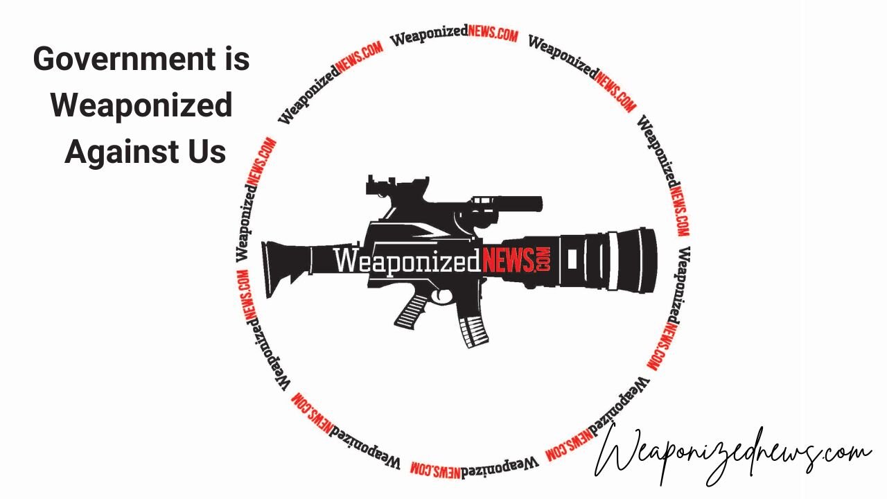 Government is Weaponized Against Us