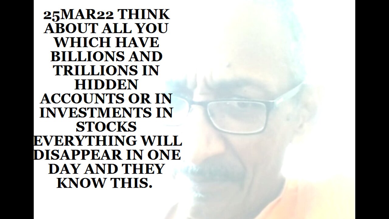 25MAR22 THINK ABOUT ALL YOU WHICH HAVE BILLIONS AND TRILLIONS IN HIDDEN ACCOUNTS OR IN INVESTMENTS
