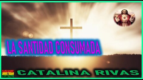 LA SANTIDAD CONSUMADA - MENSAJE DE JESUCRISTO REY A CATALINA RIVAS