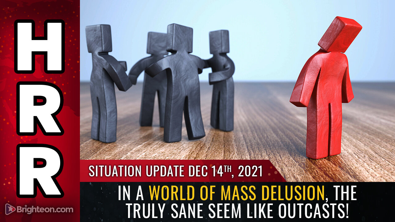 Situation Update, Dec 14, 2021 - In a world of MASS DELUSION, the truly SANE seem like outcasts!