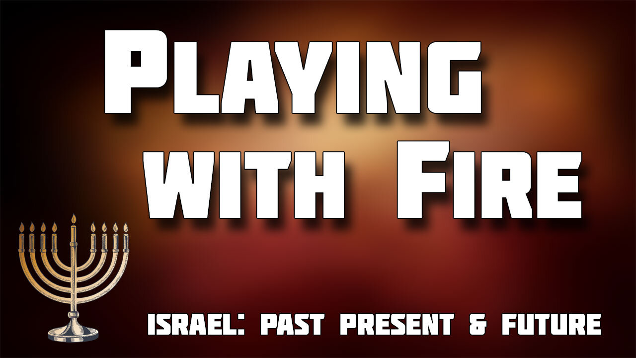 ISRAEL: PAST, PRESENT & FUTURE Part 12: Playing with Fire