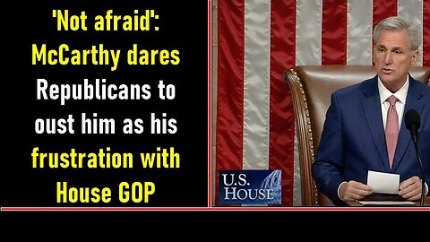 NOT AFRAID': MCCARTHY DARES REPUBLICANS TO OUST HIM AS HIS FRUSTRATION WITH HOUSE GOP GROWS