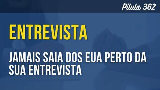 PÍLULA 362 - JAMAIS SAIA DOS EUA PERTO DA SUA ENTREVISTA