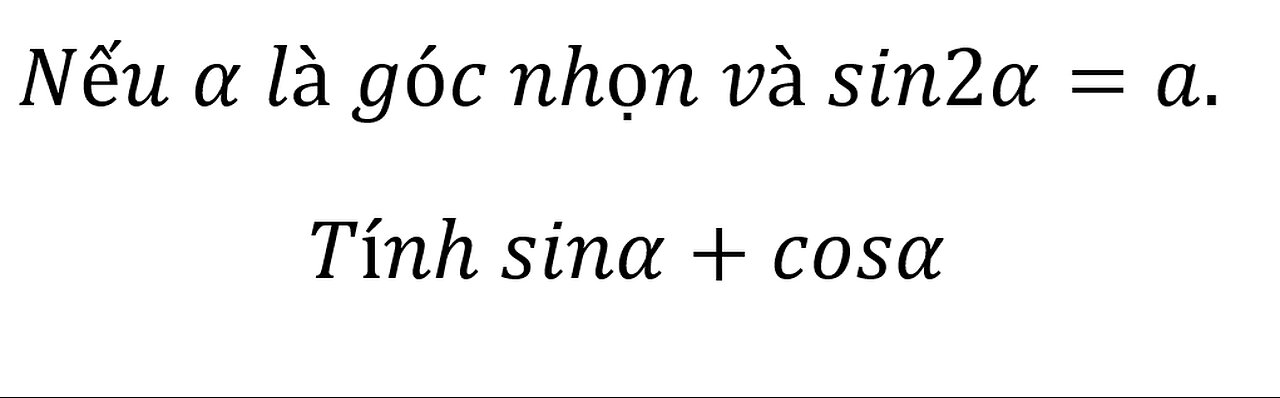 Lượng giác 11 - Nếu α là góc nhọn và sin2α=a. Tính sinα+cosα