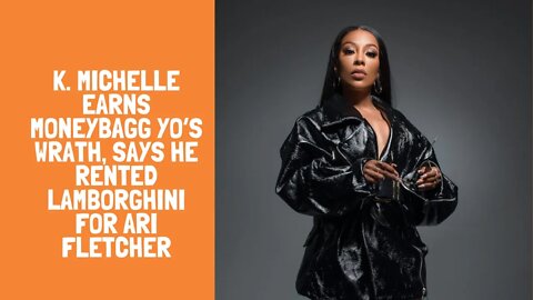 K. Michelle Earns Moneybagg Yo’s Wrath, Says He Rented Lamborghini For Ari Fletcher