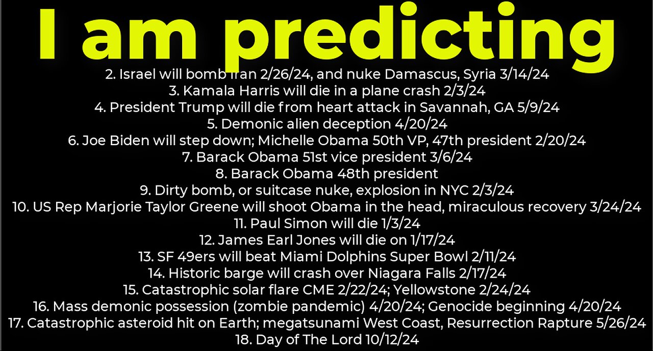 I am predicting: Harris crash 2/3; dirty bomb NYC 2/3; Trump death 5/9; Israel bomb Iran 2/26