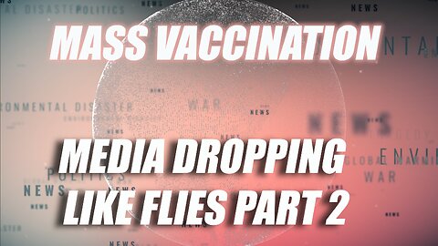 MASS VACCINATION: MEDIA DROPPING LIKE FLIES PART 2