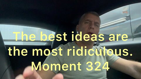 The best ideas are the most ridiculous. Moment 324