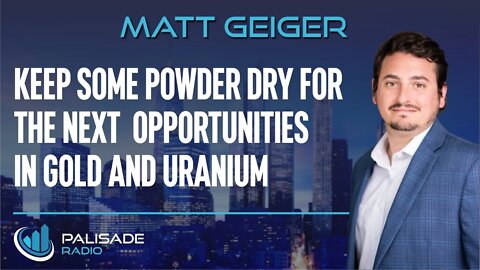 Matt Geiger: Keep Some Powder Dry for the Next Opportunities in Gold and Uranium