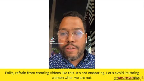 Folks, refrain from creating videos like this. It's not endearing. Let's avoid imitating women