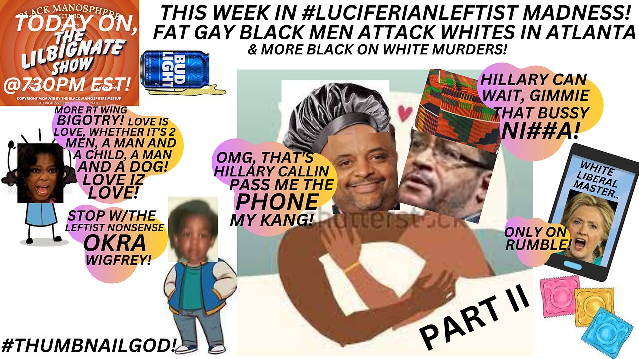 THIS WEEK IN LUCIFERIANLEFTIST MADNESS! FATGAYBLKMEN ATTACK ATL WHITES, & MORE BLK ON WHITE MURDERS!