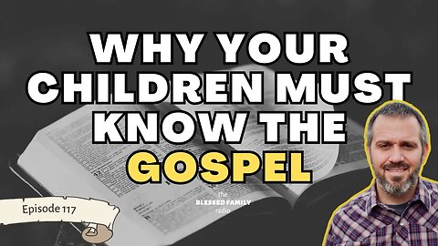 Why Your Children Must Know the Gospel: Ep 117